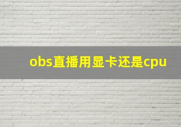 obs直播用显卡还是cpu