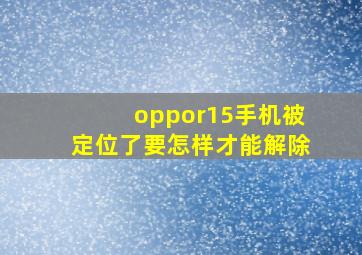 oppor15手机被定位了要怎样才能解除