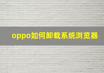 oppo如何卸载系统浏览器