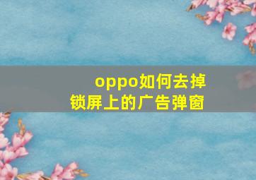 oppo如何去掉锁屏上的广告弹窗