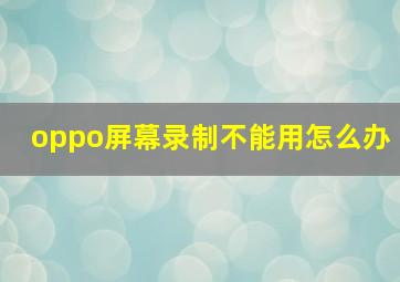 oppo屏幕录制不能用怎么办