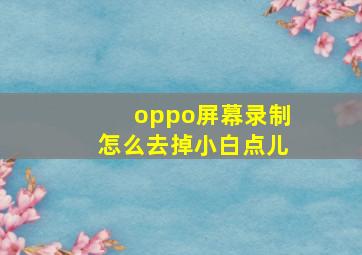 oppo屏幕录制怎么去掉小白点儿