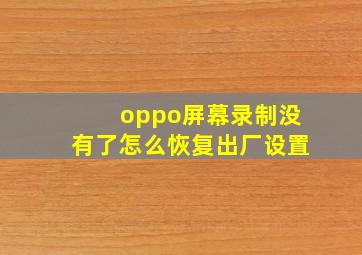 oppo屏幕录制没有了怎么恢复出厂设置