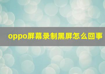 oppo屏幕录制黑屏怎么回事