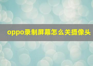 oppo录制屏幕怎么关摄像头