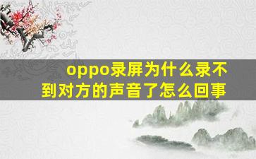 oppo录屏为什么录不到对方的声音了怎么回事