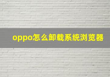 oppo怎么卸载系统浏览器