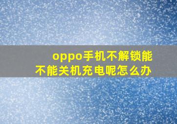 oppo手机不解锁能不能关机充电呢怎么办