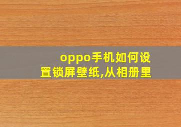 oppo手机如何设置锁屏壁纸,从相册里