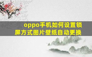 oppo手机如何设置锁屏方式图片壁纸自动更换