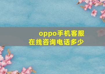 oppo手机客服在线咨询电话多少