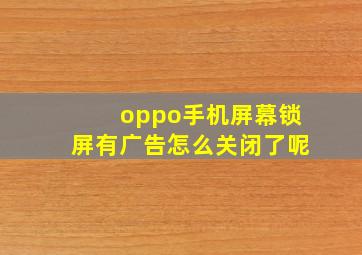 oppo手机屏幕锁屏有广告怎么关闭了呢