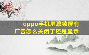 oppo手机屏幕锁屏有广告怎么关闭了还是显示