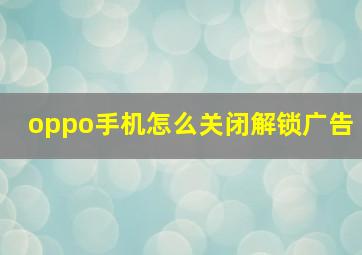 oppo手机怎么关闭解锁广告