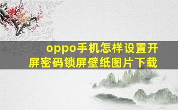 oppo手机怎样设置开屏密码锁屏壁纸图片下载