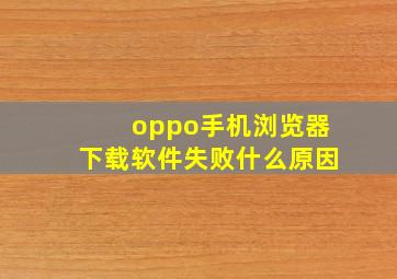 oppo手机浏览器下载软件失败什么原因