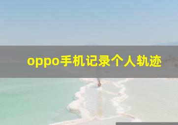 oppo手机记录个人轨迹