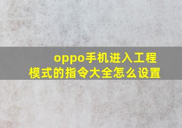 oppo手机进入工程模式的指令大全怎么设置