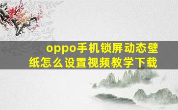 oppo手机锁屏动态壁纸怎么设置视频教学下载