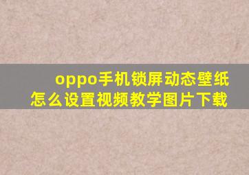 oppo手机锁屏动态壁纸怎么设置视频教学图片下载