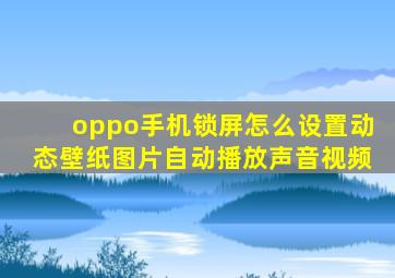 oppo手机锁屏怎么设置动态壁纸图片自动播放声音视频