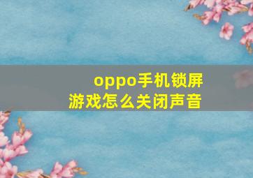 oppo手机锁屏游戏怎么关闭声音