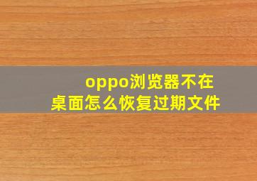 oppo浏览器不在桌面怎么恢复过期文件