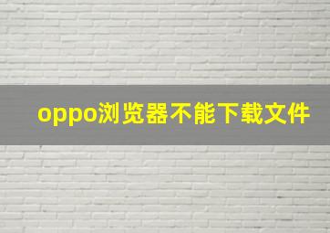 oppo浏览器不能下载文件