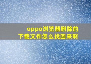 oppo浏览器删除的下载文件怎么找回来啊