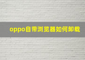 oppo自带浏览器如何卸载