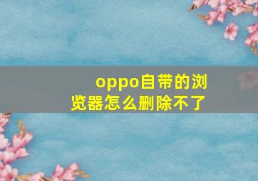 oppo自带的浏览器怎么删除不了