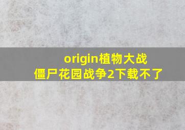 origin植物大战僵尸花园战争2下载不了