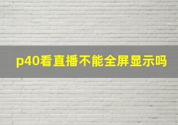 p40看直播不能全屏显示吗