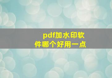 pdf加水印软件哪个好用一点