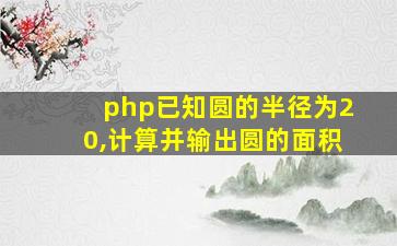 php已知圆的半径为20,计算并输出圆的面积