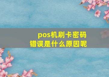 pos机刷卡密码错误是什么原因呢