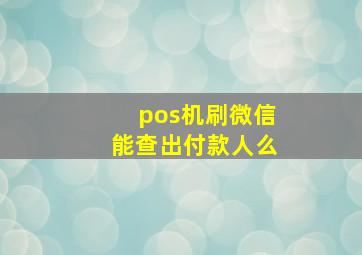 pos机刷微信能查出付款人么