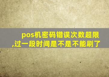 pos机密码错误次数超限,过一段时间是不是不能刷了