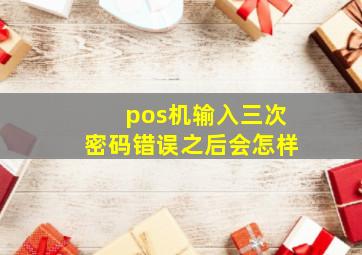 pos机输入三次密码错误之后会怎样