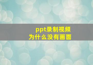 ppt录制视频为什么没有画面