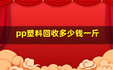 pp塑料回收多少钱一斤