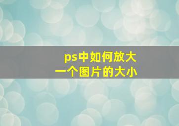 ps中如何放大一个图片的大小