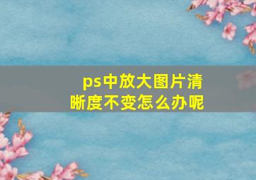 ps中放大图片清晰度不变怎么办呢