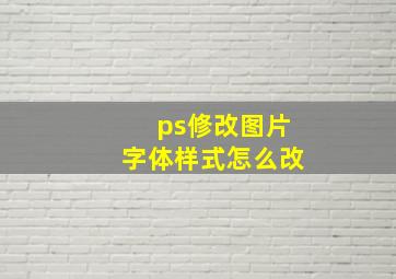 ps修改图片字体样式怎么改