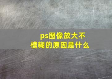 ps图像放大不模糊的原因是什么