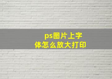 ps图片上字体怎么放大打印