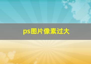 ps图片像素过大