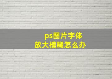 ps图片字体放大模糊怎么办