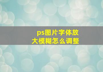 ps图片字体放大模糊怎么调整