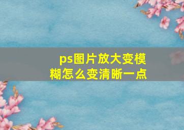 ps图片放大变模糊怎么变清晰一点